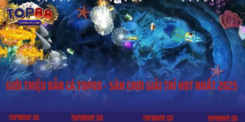 Giới thiệu bắn cá Top88 - sân chơi giải trí hot nhất 2025