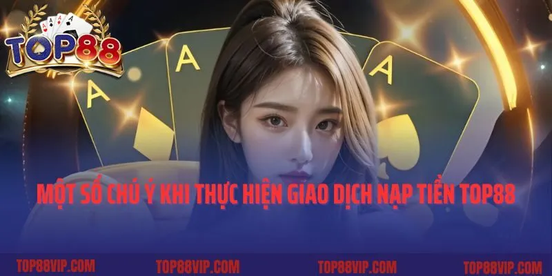 Một số chú ý khi thực hiện giao dịch nạp tiền Top88