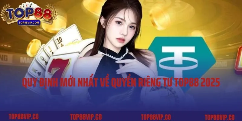 Quy định mới nhất về quyền riêng tư Top88 2025