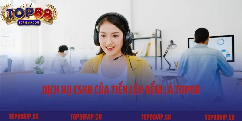 Dịch vụ CSKH của Tiến lên đếm lá Top88 chuyên nghiệp